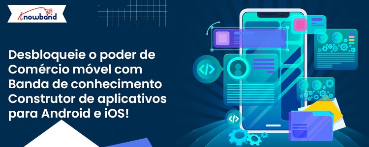 Construtor de aplicativos Android e iOS da Knowband para comércio móvel