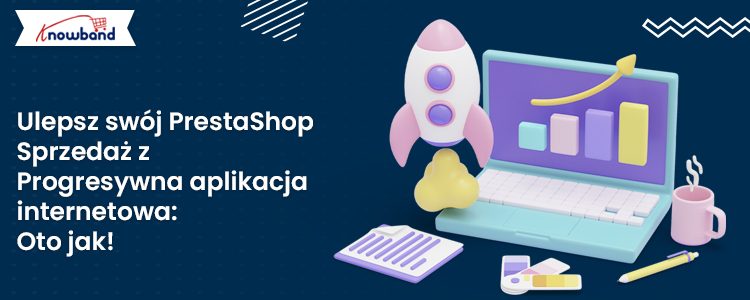 Zwiększ sprzedaż PrestaShop dzięki aplikacji mobilnej Prestashop Progressive Web App (PWA) firmy Knowband